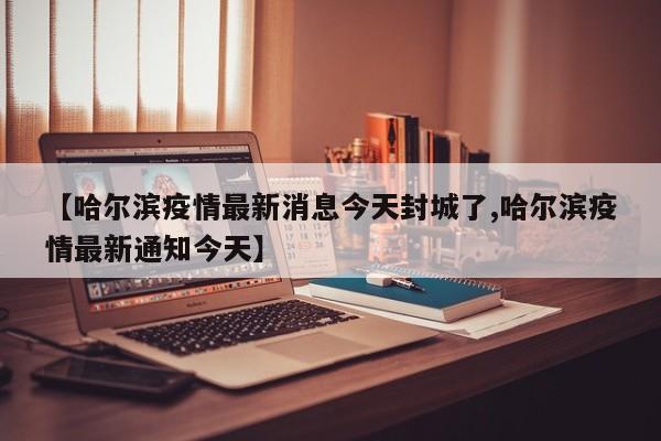 【哈尔滨疫情最新消息今天封城了,哈尔滨疫情最新通知今天】
