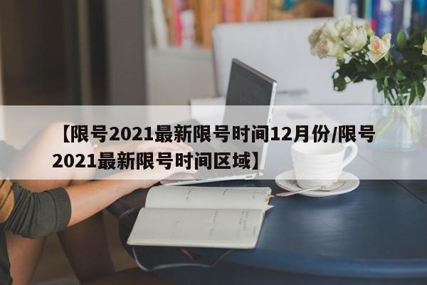 【限号2021最新限号时间12月份/限号2021最新限号时间区域】