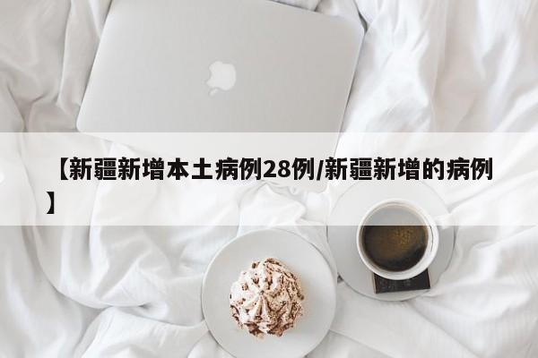 【新疆新增本土病例28例/新疆新增的病例】