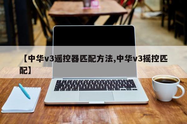 【中华v3遥控器匹配方法,中华v3摇控匹配】