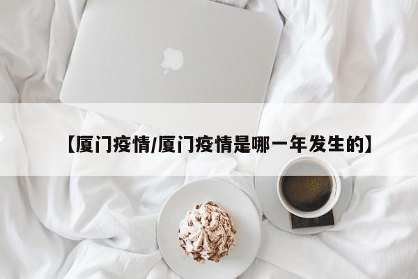 【厦门疫情/厦门疫情是哪一年发生的】