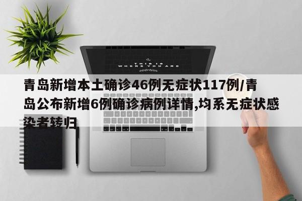 青岛新增本土确诊46例无症状117例/青岛公布新增6例确诊病例详情,均系无症状感染者转归