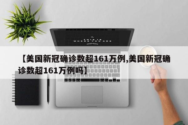 【美国新冠确诊数超161万例,美国新冠确诊数超161万例吗】