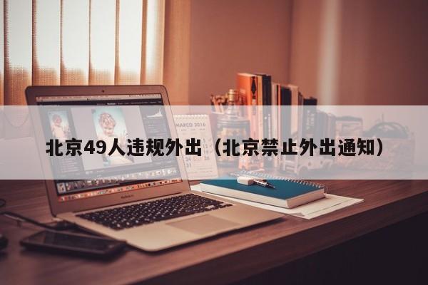 北京49人违规外出(北京禁止外出通知)
