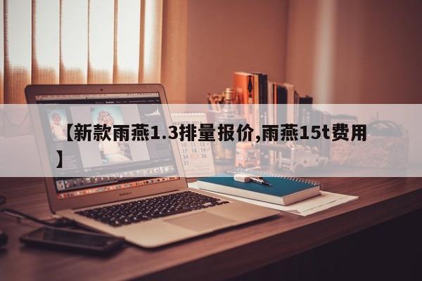 【新款雨燕1.3排量报价,雨燕15t费用】