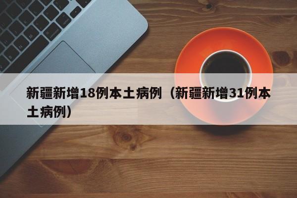 新疆新增18例本土病例(新疆新增31例本土病例)