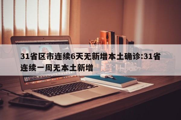 31省区市连续6天无新增本土确诊:31省连续一周无本土新增
