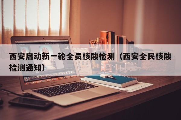 西安启动新一轮全员核酸检测(西安全民核酸检测通知)