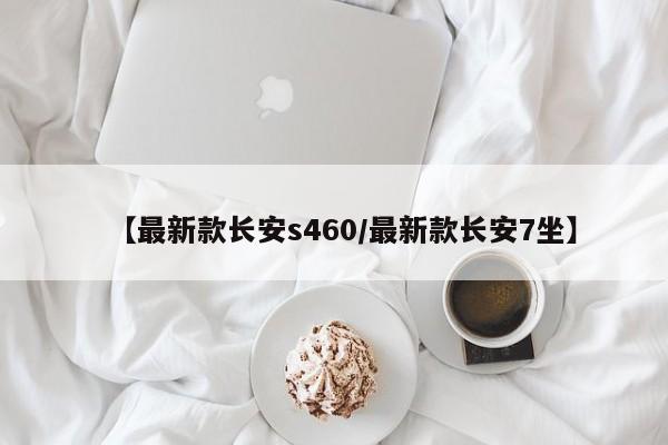 【最新款长安s460/最新款长安7坐】