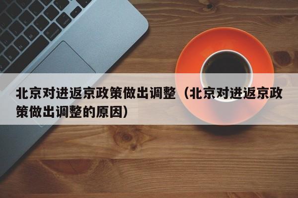 北京对进返京政策做出调整(北京对进返京政策做出调整的原因)