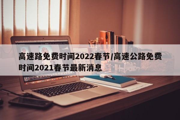 高速路免费时间2022春节/高速公路免费时间2021春节最新消息