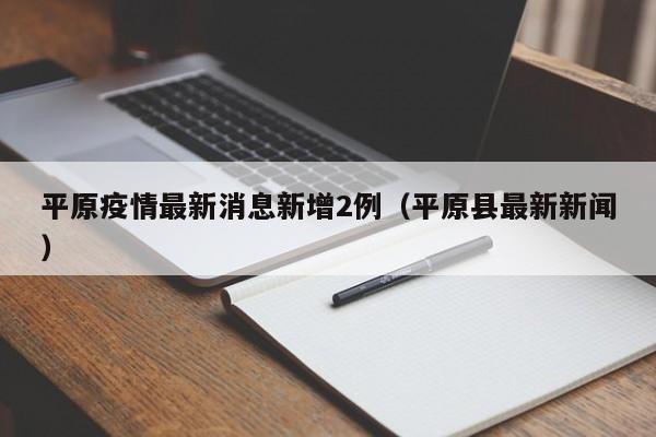 平原疫情最新消息新增2例(平原县最新新闻)