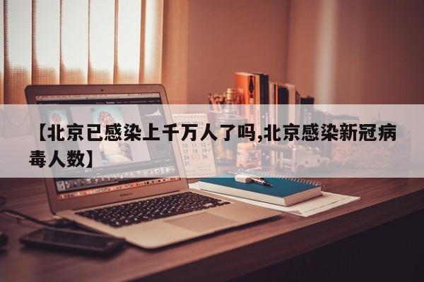 【北京已感染上千万人了吗,北京感染新冠病毒人数】