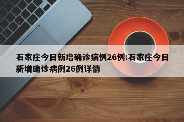 石家庄今日新增确诊病例26例:石家庄今日新增确诊病例26例详情