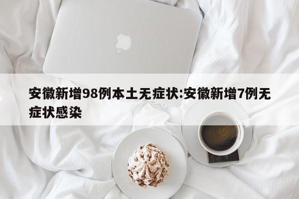 安徽新增98例本土无症状:安徽新增7例无症状感染