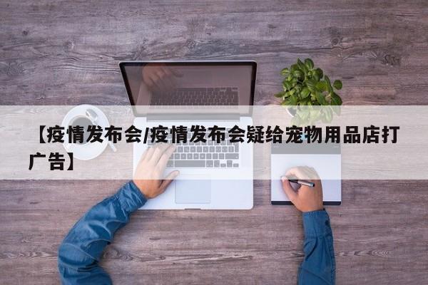 【疫情发布会/疫情发布会疑给宠物用品店打广告】