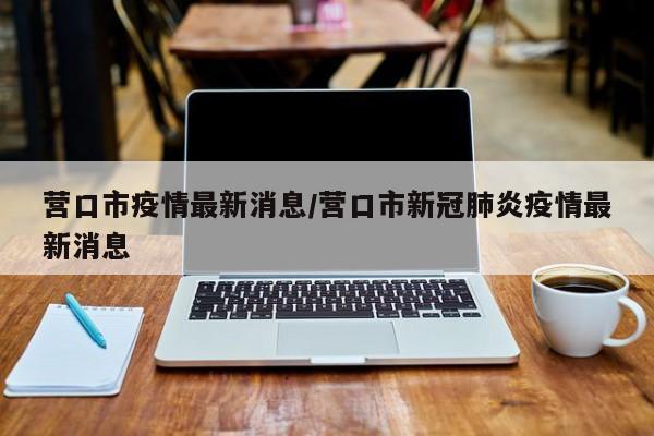 营口市疫情最新消息/营口市新冠肺炎疫情最新消息