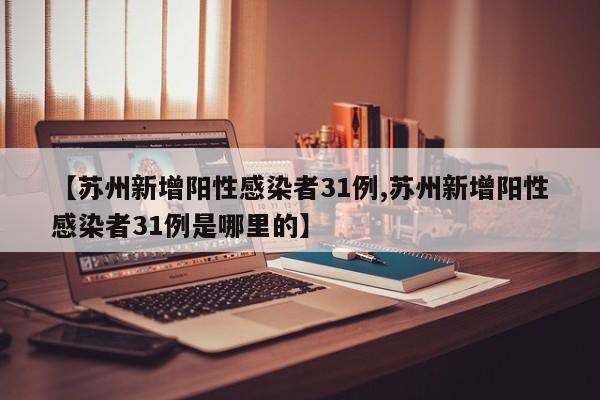 【苏州新增阳性感染者31例,苏州新增阳性感染者31例是哪里的】