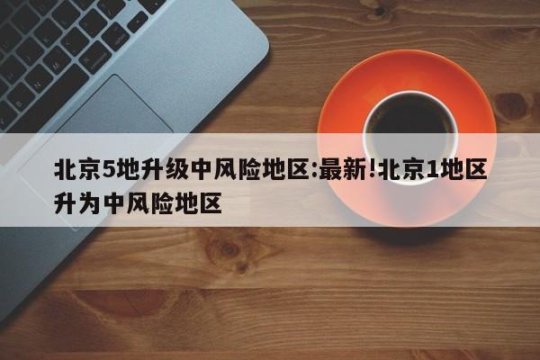 北京5地升级中风险地区:最新!北京1地区升为中风险地区