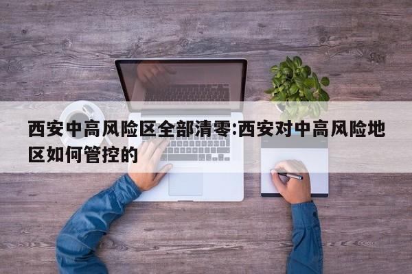 西安中高风险区全部清零:西安对中高风险地区如何管控的
