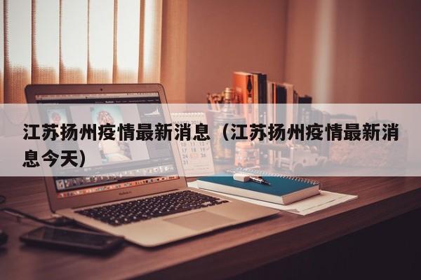 江苏扬州疫情最新消息(江苏扬州疫情最新消息今天)
