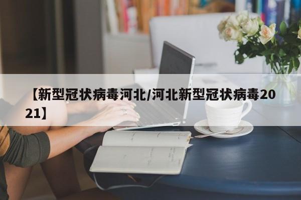【新型冠状病毒河北/河北新型冠状病毒2021】