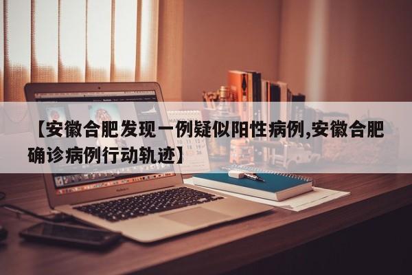 【安徽合肥发现一例疑似阳性病例,安徽合肥确诊病例行动轨迹】