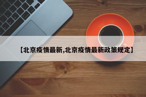 【北京疫情最新,北京疫情最新政策规定】