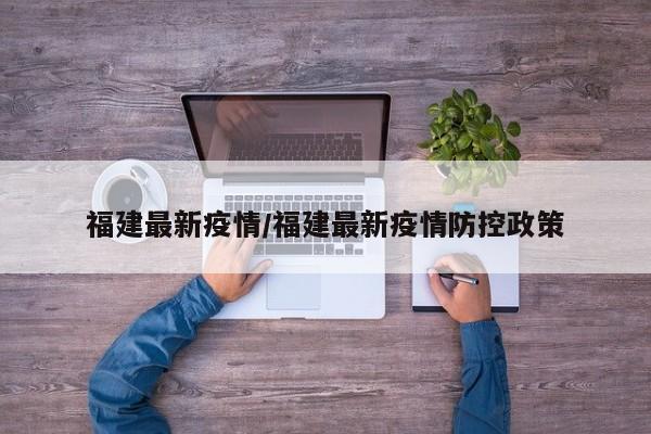 福建最新疫情/福建最新疫情防控政策