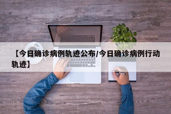 【今日确诊病例轨迹公布/今日确诊病例行动轨迹】