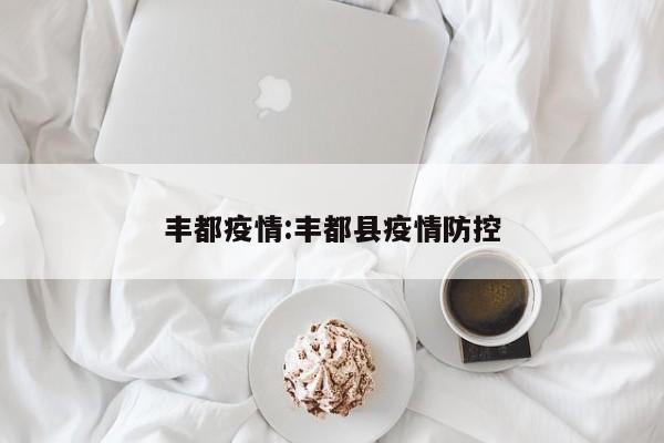 丰都疫情:丰都县疫情防控