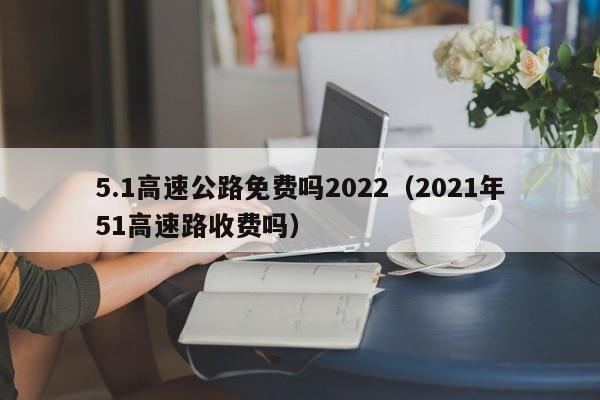 5.1高速公路免费吗2022(2021年51高速路收费吗)