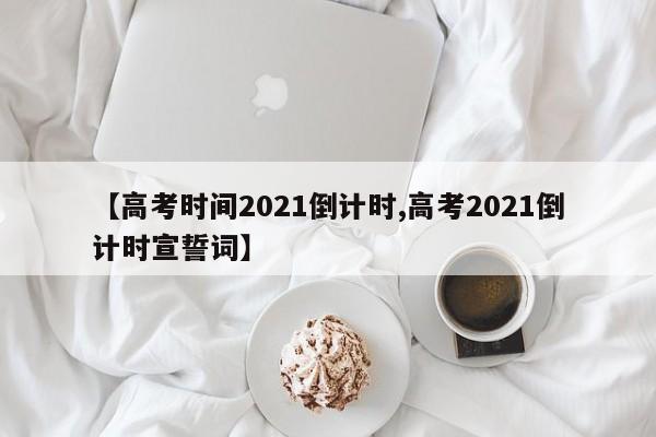 【高考时间2021倒计时,高考2021倒计时宣誓词】