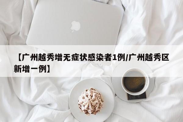 【广州越秀增无症状感染者1例/广州越秀区新增一例】