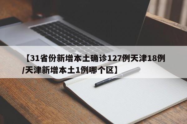 【31省份新增本土确诊127例天津18例/天津新增本土1例哪个区】