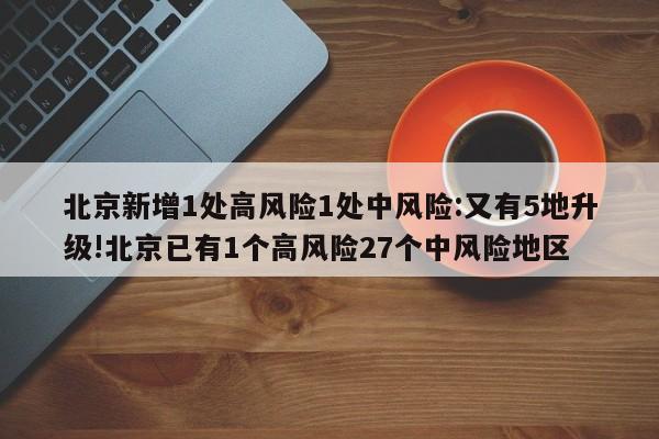 北京新增1处高风险1处中风险:又有5地升级!北京已有1个高风险27个中风险地区