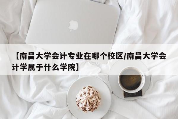 【南昌大学会计专业在哪个校区/南昌大学会计学属于什么学院】